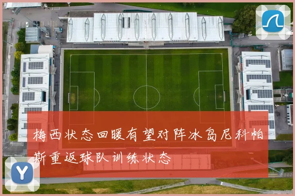 梅西状态回暖有望对阵冰岛尼科帕斯重返球队训练状态