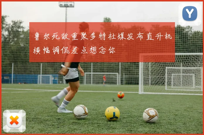 鲁尔死敌重聚多特社媒发布直升机横幅调侃差点想念你
