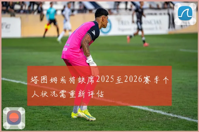 塔图姆或将缺席2025至2026赛季个人状况需重新评估