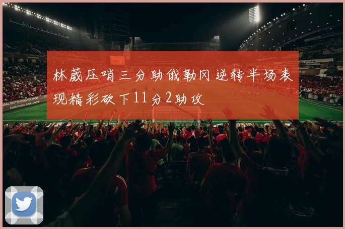 林葳压哨三分助俄勒冈逆转半场表现精彩砍下11分2助攻