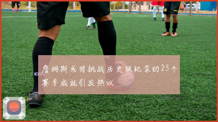 詹姆斯或将挑战历史级纪录的25个赛季成就引发热议