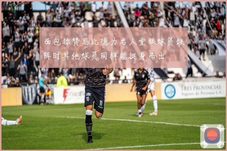 面包称赞恩比德为名人堂级球员缺阵时其他球员同样能挺身而出