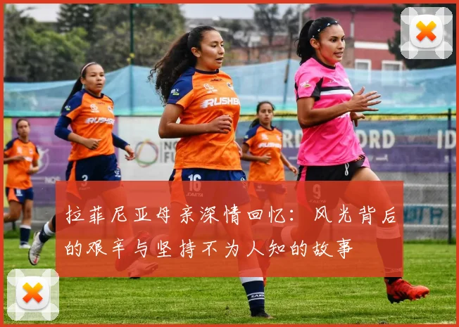 拉菲尼亚母亲深情回忆：风光背后的艰辛与坚持不为人知的故事