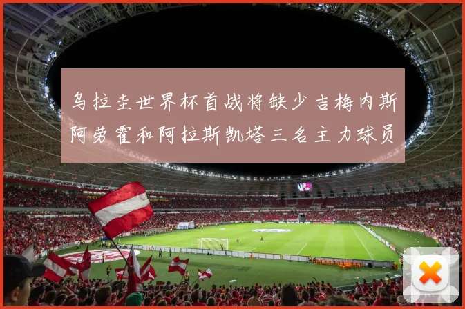 乌拉圭世界杯首战将缺少吉梅内斯阿劳霍和阿拉斯凯塔三名主力球员