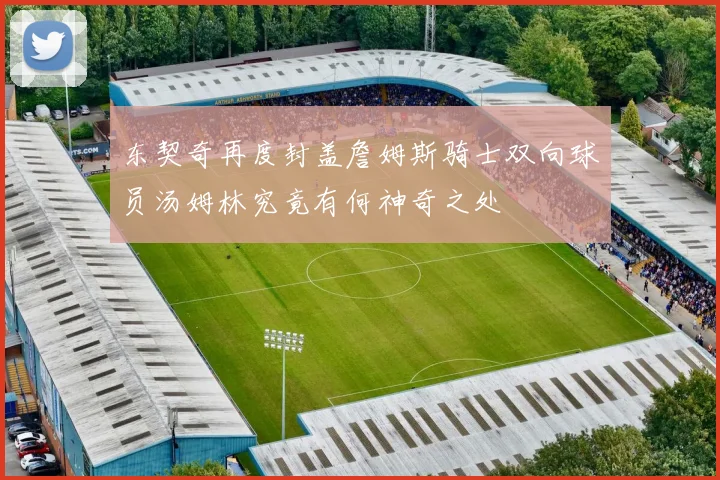 东契奇再度封盖詹姆斯骑士双向球员汤姆林究竟有何神奇之处