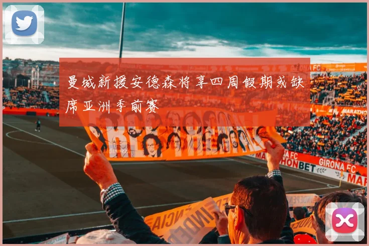 曼城新援安德森将享四周假期或缺席亚洲季前赛