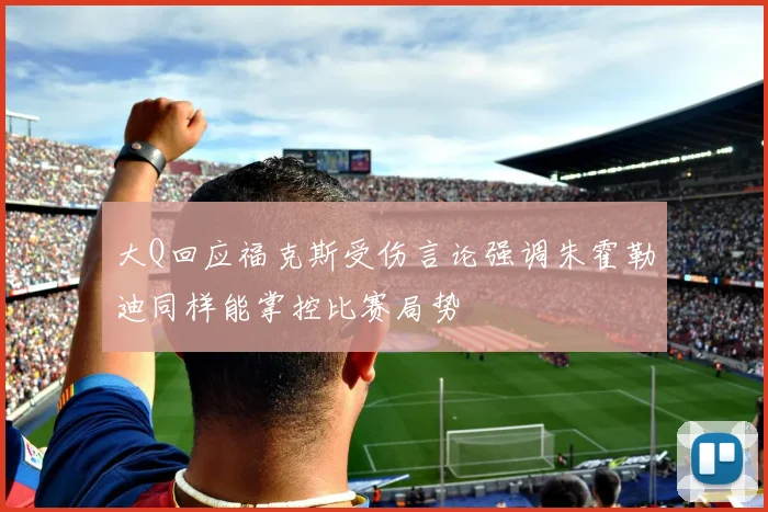 大Q回应福克斯受伤言论强调朱霍勒迪同样能掌控比赛局势