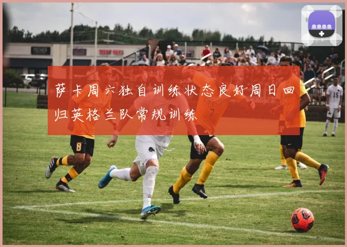 萨卡周六独自训练状态良好周日回归英格兰队常规训练