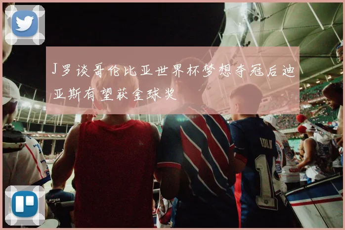J罗谈哥伦比亚世界杯梦想夺冠后迪亚斯有望获金球奖