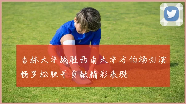 吉林大学战胜西南大学方伯杨刘滨畅罗松联手贡献精彩表现