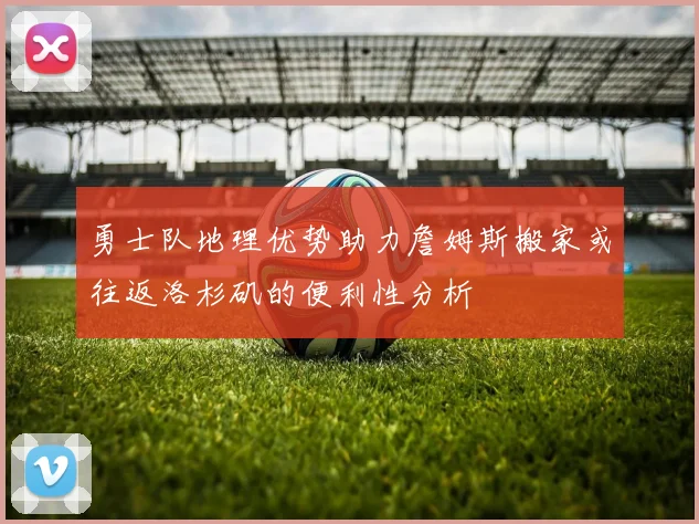勇士队地理优势助力詹姆斯搬家或往返洛杉矶的便利性分析