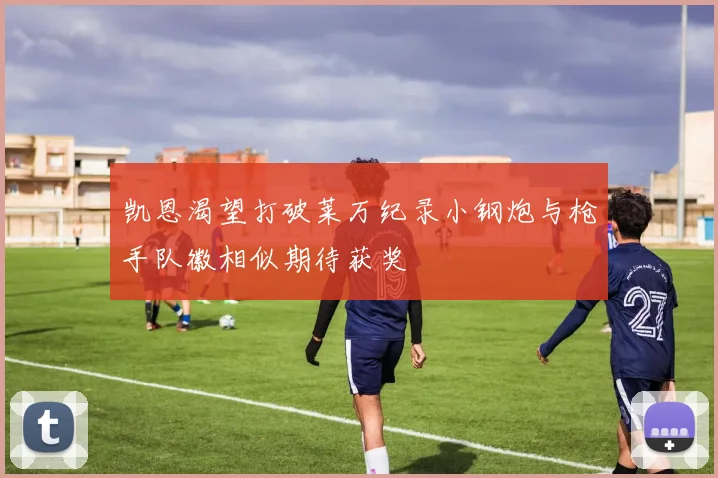 凯恩渴望打破莱万纪录小钢炮与枪手队徽相似期待获奖