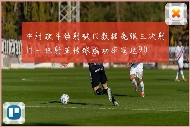中村敬斗劲射破门数据亮眼三次射门一记射正传球成功率高达90