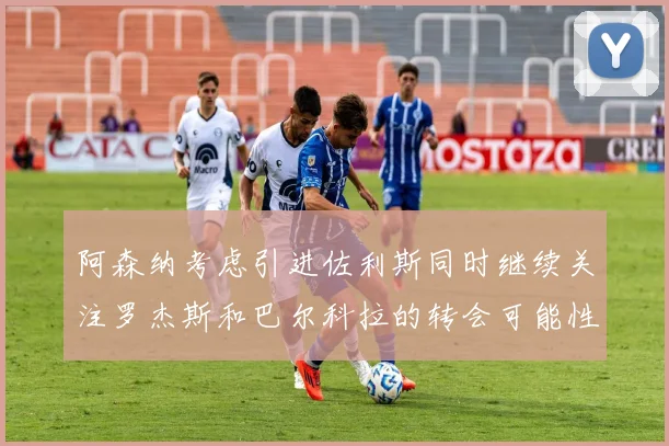 阿森纳考虑引进佐利斯同时继续关注罗杰斯和巴尔科拉的转会可能性