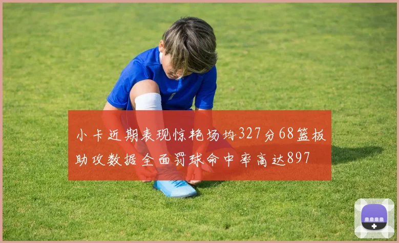 小卡近期表现惊艳场均327分68篮板助攻数据全面罚球命中率高达897