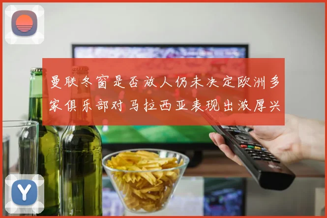曼联冬窗是否放人仍未决定欧洲多家俱乐部对马拉西亚表现出浓厚兴趣