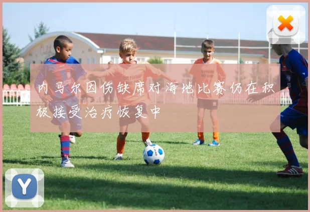 内马尔因伤缺席对海地比赛仍在积极接受治疗恢复中