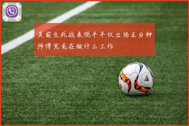 吴前生死战表现平平仅出场五分钟师傅究竟在做什么工作