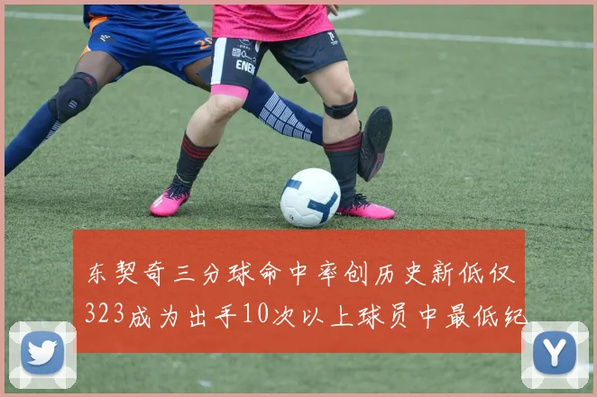 东契奇三分球命中率创历史新低仅323成为出手10次以上球员中最低纪录