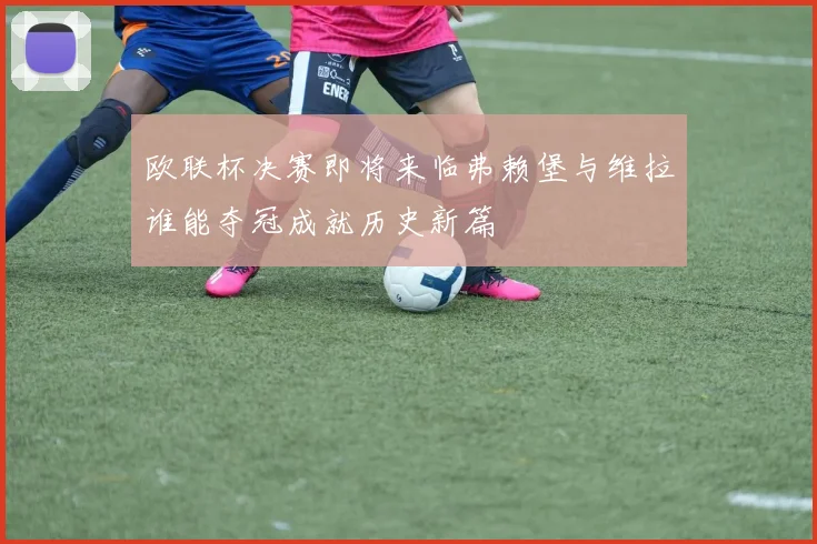 欧联杯决赛即将来临弗赖堡与维拉谁能夺冠成就历史新篇