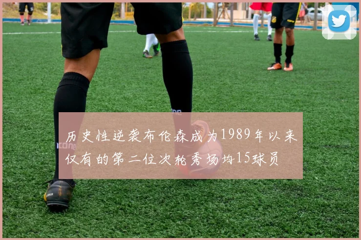历史性逆袭布伦森成为1989年以来仅有的第二位次轮秀场均15球员