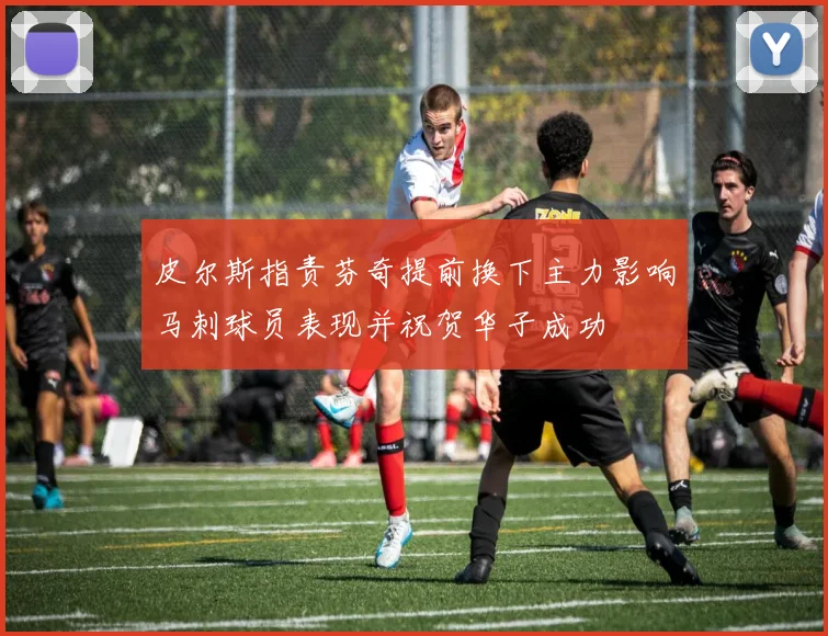 皮尔斯指责芬奇提前换下主力影响马刺球员表现并祝贺华子成功