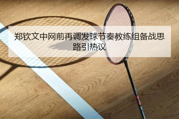 郑钦文中网前再调发球节奏教练组备战思路引热议